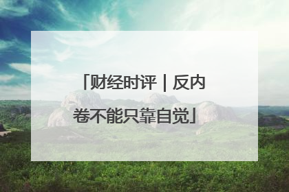 财经时评｜反内卷不能只靠自觉
