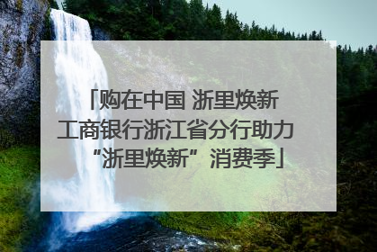 购在中国 浙里焕新 工商银行浙江省分行助力“浙里焕新”消费季