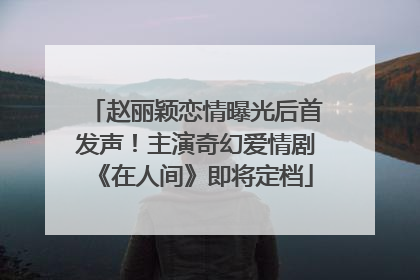 赵丽颖恋情曝光后首发声！主演奇幻爱情剧《在人间》即将定档