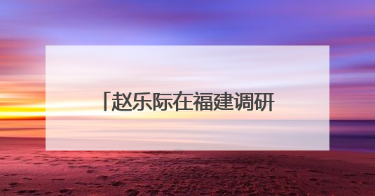 赵乐际在福建调研和开展执法检查时强调 围绕大局 依法履职 为推动高质量发展作出人大贡献
