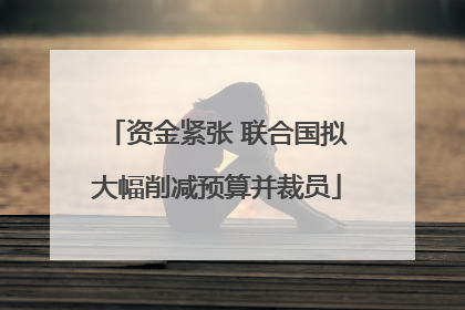 资金紧张 联合国拟大幅削减预算并裁员