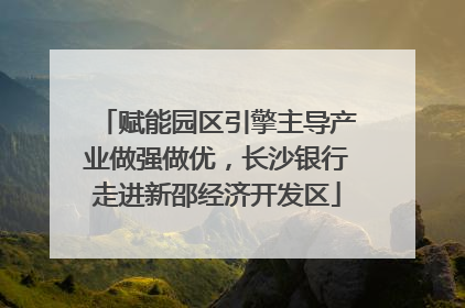 赋能园区引擎主导产业做强做优，长沙银行走进新邵经济开发区