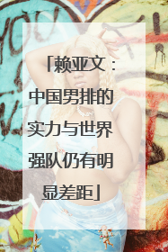赖亚文：中国男排的实力与世界强队仍有明显差距