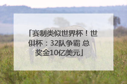 赛制类似世界杯！世俱杯：32队争霸 总奖金10亿美元