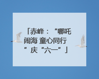 赤峰：“哪吒闹海 童心同行”庆“六一”