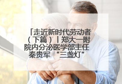 走近新时代劳动者（下篇）丨郑大一附院内分泌医学部主任秦贵军 “三盏灯”下的医者人生