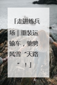 走进练兵场｜重装运输车，驰骋风雪“天路”！