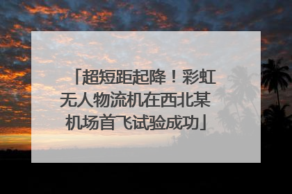 超短距起降！彩虹无人物流机在西北某机场首飞试验成功