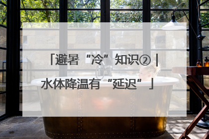 避暑“冷”知识②｜水体降温有“延迟”