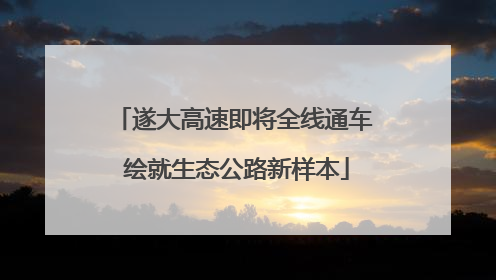 遂大高速即将全线通车 绘就生态公路新样本