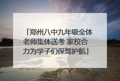 郑州八中九年级全体老师集体送考 家校合力为学子们保驾护航