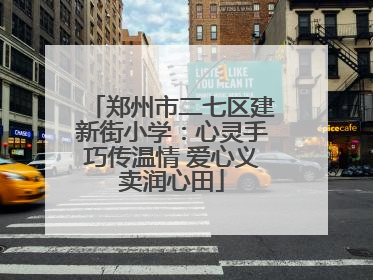 郑州市二七区建新街小学：心灵手巧传温情 爱心义卖润心田
