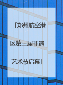 郑州航空港区第三届非遗艺术节启幕