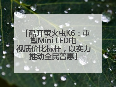 酷开萤火虫K6：重塑Mini LED电视质价比标杆，以实力推动全民普惠