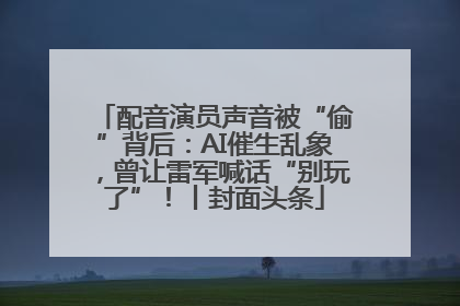 配音演员声音被“偷”背后：AI催生乱象，曾让雷军喊话“别玩了”！丨封面头条