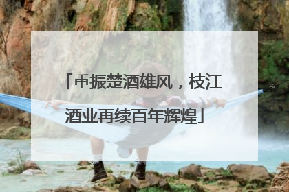 重振楚酒雄风，枝江酒业再续百年辉煌