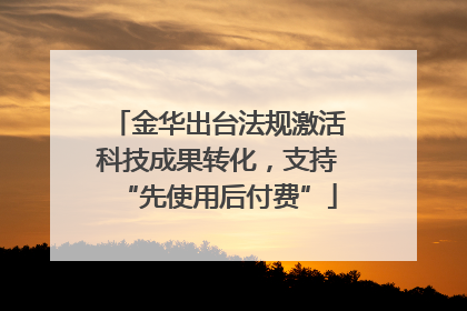 金华出台法规激活科技成果转化，支持“先使用后付费”