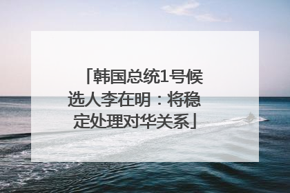 韩国总统1号候选人李在明：将稳定处理对华关系