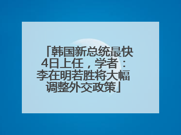 韩国新总统最快4日上任，学者：李在明若胜将大幅调整外交政策