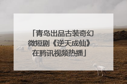 青岛出品古装奇幻微短剧《逆天成仙》在腾讯视频热播