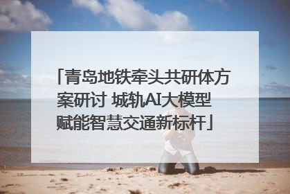 青岛地铁牵头共研体方案研讨 城轨AI大模型赋能智慧交通新标杆