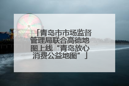 青岛市市场监督管理局联合高德地图上线“青岛放心消费公益地图”