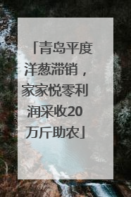 青岛平度洋葱滞销，家家悦零利润采收20万斤助农