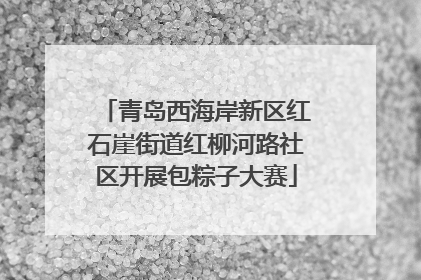 青岛西海岸新区红石崖街道红柳河路社区开展包粽子大赛