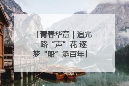 青春华章｜追光一路“声”花 逐梦“船”承百年