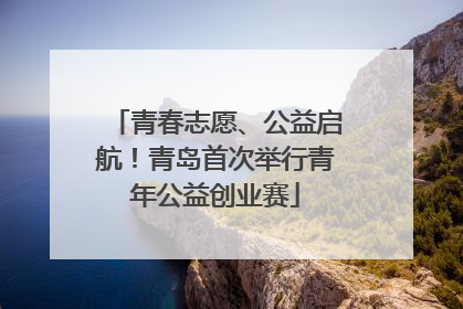 青春志愿、公益启航！青岛首次举行青年公益创业赛