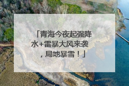 青海今夜起强降水+雷暴大风来袭，局地暴雪！