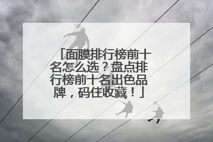 面膜排行榜前十名怎么选？盘点排行榜前十名出色品牌，码住收藏！
