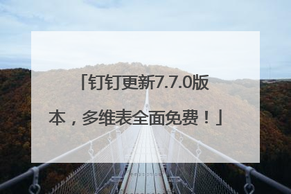 钉钉更新7.7.0版本，多维表全面免费！