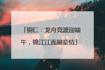 铜仁：龙舟竞渡迎端午，锦江江面展豪情