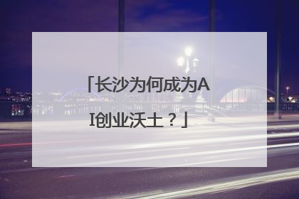 长沙为何成为AI创业沃土？