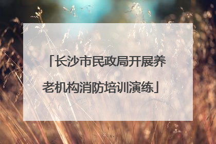 长沙市民政局开展养老机构消防培训演练