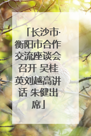 长沙市·衡阳市合作交流座谈会召开 吴桂英刘越高讲话 朱健出席