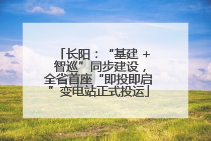 长阳：“基建 + 智巡”同步建设，全省首座“即投即启”变电站正式投运