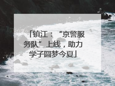 镇江：“京警服务队”上线，助力学子圆梦今夏