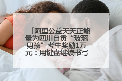 阿里公益天天正能量为四川自贡“玻璃男孩”考生奖励1万元：用键盘继续书写不设限的人生