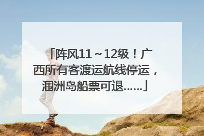 阵风11～12级！广西所有客渡运航线停运，涠洲岛船票可退……