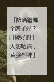 防晒霜哪个牌子好？口碑好的十大防晒霜，直接封神
