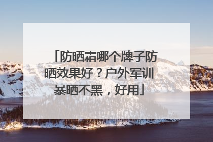 防晒霜哪个牌子防晒效果好？户外军训暴晒不黑，好用