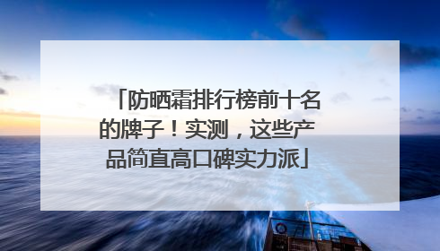 防晒霜排行榜前十名的牌子！实测，这些产品简直高口碑实力派