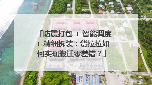 防震打包 + 智能调度 + 精细拆装：货拉拉如何实现搬迁零差错？