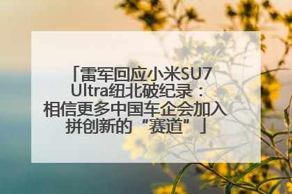 雷军回应小米SU7 Ultra纽北破纪录：相信更多中国车企会加入拼创新的“赛道”