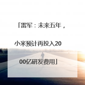 雷军：未来五年，小米预计再投入2000亿研发费用