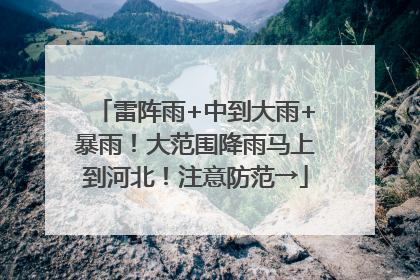 雷阵雨+中到大雨+暴雨！大范围降雨马上到河北！注意防范→