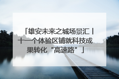 雄安未来之城场景汇丨十一个体验区铺就科技成果转化“高速路”