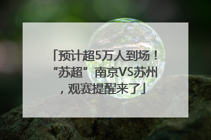 预计超5万人到场！“苏超”南京VS苏州，观赛提醒来了